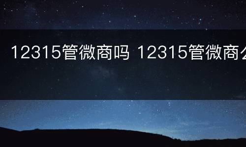 12315管微商吗 12315管微商么