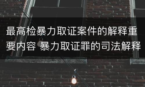 最高检暴力取证案件的解释重要内容 暴力取证罪的司法解释