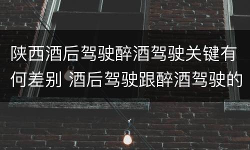 陕西酒后驾驶醉酒驾驶关键有何差别 酒后驾驶跟醉酒驾驶的区别