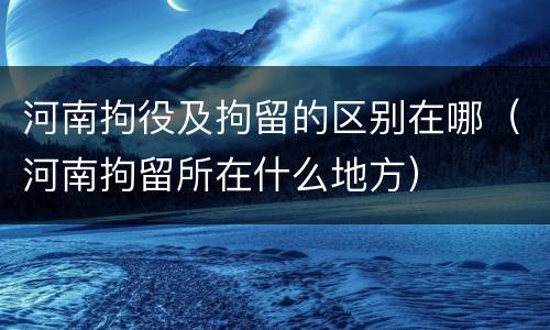 河南拘役及拘留的区别在哪（河南拘留所在什么地方）