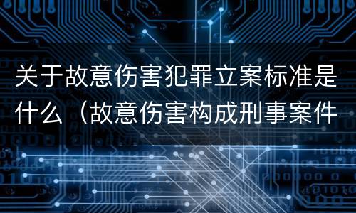 关于故意伤害犯罪立案标准是什么（故意伤害构成刑事案件的条件）