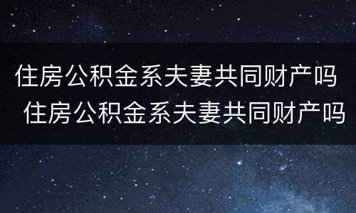 住房公积金系夫妻共同财产吗 住房公积金系夫妻共同财产吗怎么查
