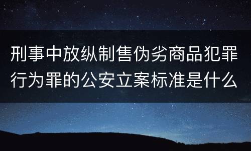 刑事中放纵制售伪劣商品犯罪行为罪的公安立案标准是什么