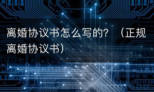 离婚协议书怎么写的？（正规离婚协议书）