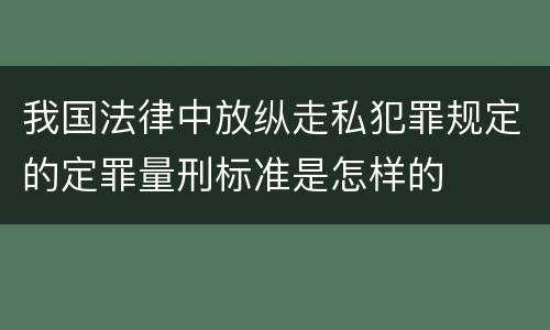 我国法律中放纵走私犯罪规定的定罪量刑标准是怎样的