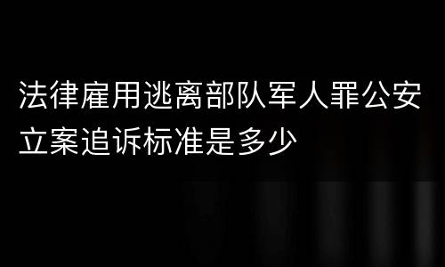 法律雇用逃离部队军人罪公安立案追诉标准是多少