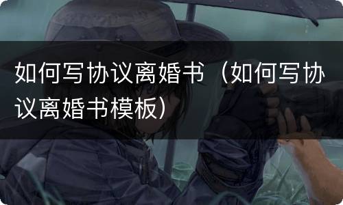 如何写协议离婚书（如何写协议离婚书模板）