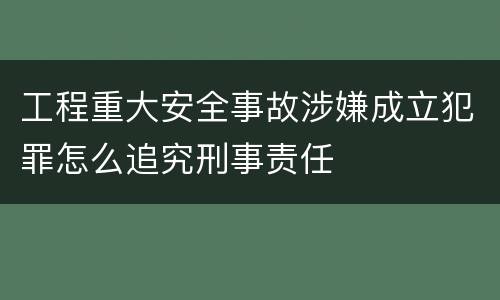 工程重大安全事故涉嫌成立犯罪怎么追究刑事责任