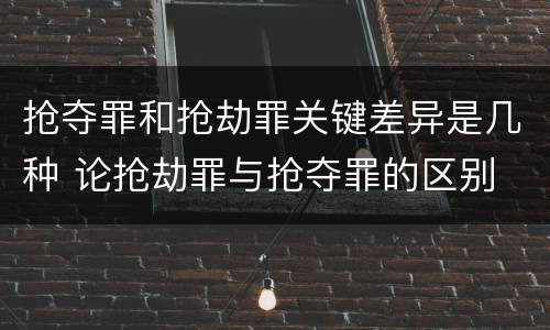 抢夺罪和抢劫罪关键差异是几种 论抢劫罪与抢夺罪的区别