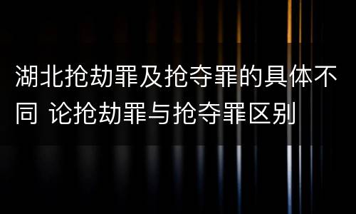 湖北抢劫罪及抢夺罪的具体不同 论抢劫罪与抢夺罪区别