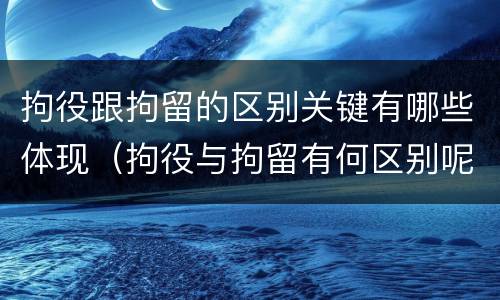 拘役跟拘留的区别关键有哪些体现（拘役与拘留有何区别呢）