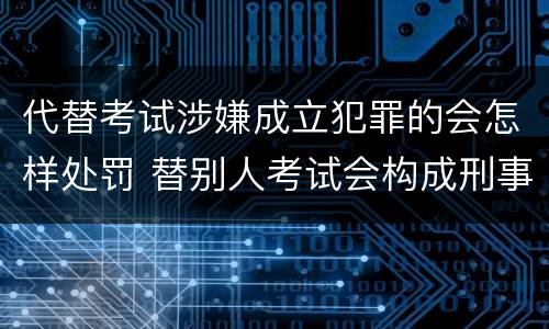 代替考试涉嫌成立犯罪的会怎样处罚 替别人考试会构成刑事犯罪吗