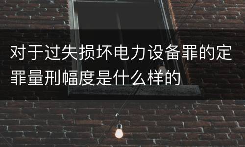 对于过失损坏电力设备罪的定罪量刑幅度是什么样的