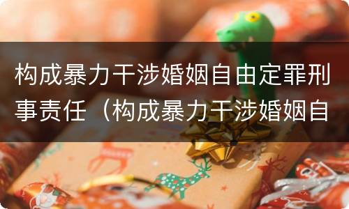 构成暴力干涉婚姻自由定罪刑事责任（构成暴力干涉婚姻自由定罪刑事责任主体）