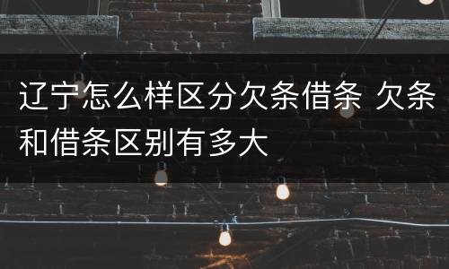 辽宁怎么样区分欠条借条 欠条和借条区别有多大