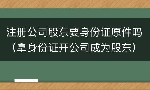 注册公司股东要身份证原件吗（拿身份证开公司成为股东）