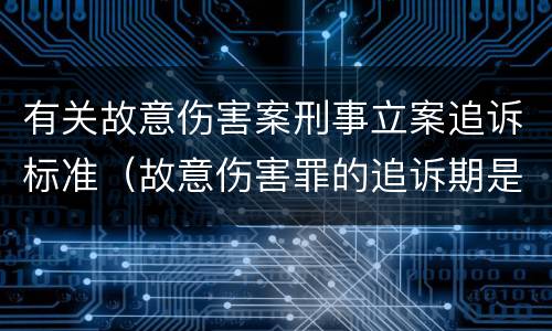 有关故意伤害案刑事立案追诉标准（故意伤害罪的追诉期是多长时间）