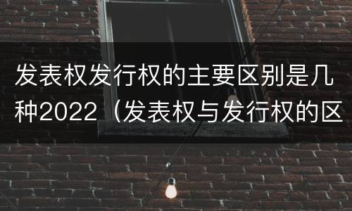 发表权发行权的主要区别是几种2022（发表权与发行权的区别）
