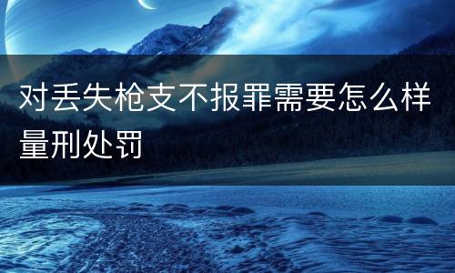 对丢失枪支不报罪需要怎么样量刑处罚
