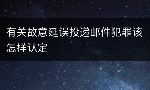 有关故意延误投递邮件犯罪该怎样认定