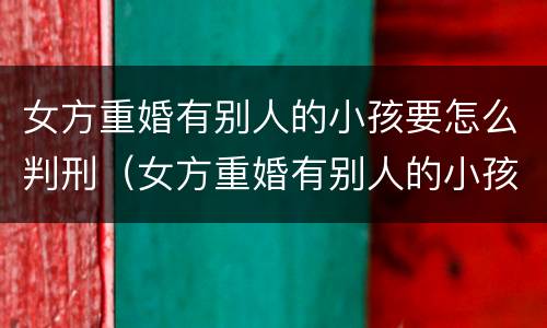 女方重婚有别人的小孩要怎么判刑（女方重婚有别人的小孩要怎么判刑才能离婚）