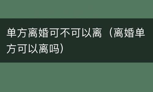 单方离婚可不可以离（离婚单方可以离吗）