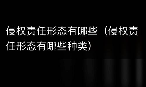 侵权责任形态有哪些（侵权责任形态有哪些种类）