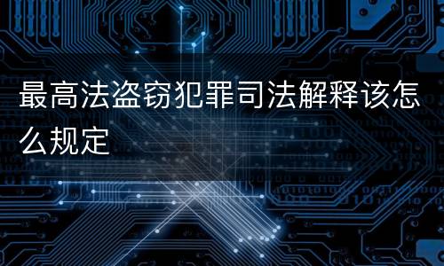 最高法盗窃犯罪司法解释该怎么规定