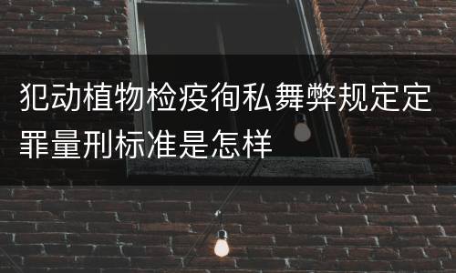犯动植物检疫徇私舞弊规定定罪量刑标准是怎样