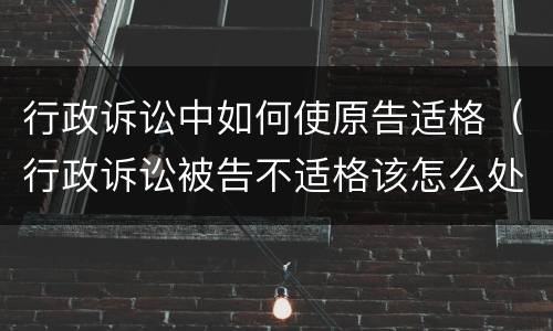 行政诉讼中如何使原告适格（行政诉讼被告不适格该怎么处理）