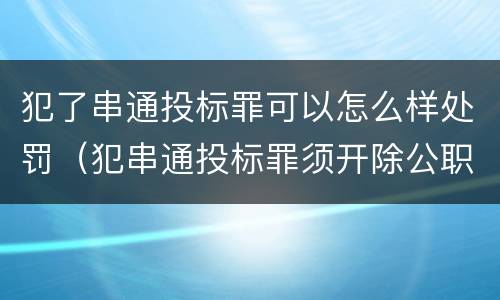 犯了串通投标罪可以怎么样处罚（犯串通投标罪须开除公职吗）