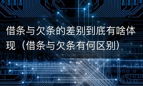 借条与欠条的差别到底有啥体现（借条与欠条有何区别）