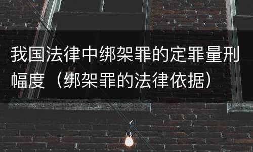 我国法律中绑架罪的定罪量刑幅度（绑架罪的法律依据）