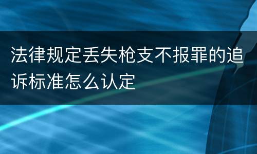 法律规定丢失枪支不报罪的追诉标准怎么认定