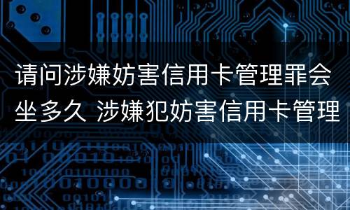 请问涉嫌妨害信用卡管理罪会坐多久 涉嫌犯妨害信用卡管理罪