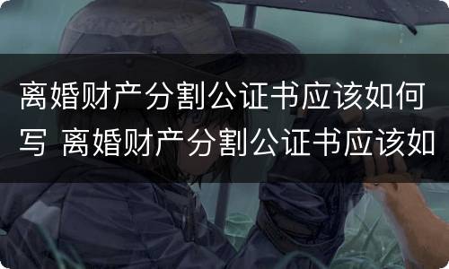 离婚财产分割公证书应该如何写 离婚财产分割公证书应该如何写才有效