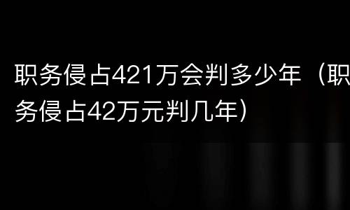职务侵占421万会判多少年（职务侵占42万元判几年）