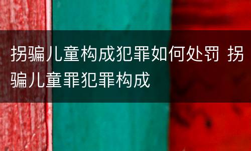 拐骗儿童构成犯罪如何处罚 拐骗儿童罪犯罪构成