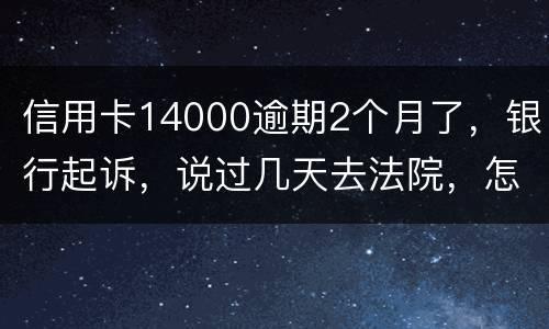 信用卡14000逾期2个月了，银行起诉，说过几天去法院，怎么办