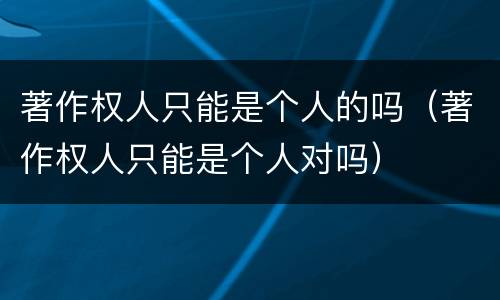 著作权人只能是个人的吗（著作权人只能是个人对吗）