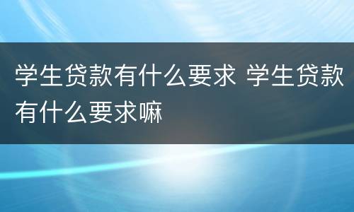 学生贷款有什么要求 学生贷款有什么要求嘛