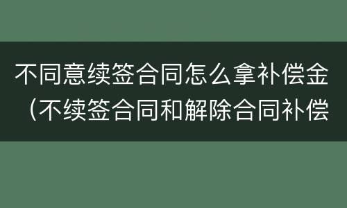 不同意续签合同怎么拿补偿金（不续签合同和解除合同补偿金一样吗）