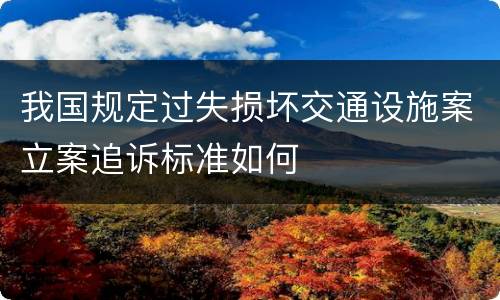 我国规定过失损坏交通设施案立案追诉标准如何