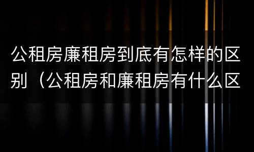 公租房廉租房到底有怎样的区别（公租房和廉租房有什么区别?用户可以住一辈子吗?）