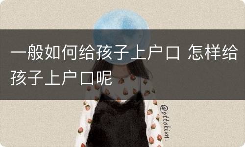 一般如何给孩子上户口 怎样给孩子上户口呢