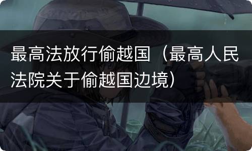 最高法放行偷越国（最高人民法院关于偷越国边境）
