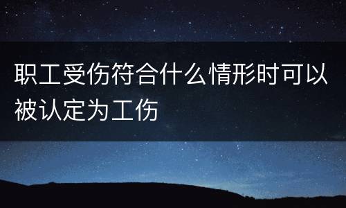 职工受伤符合什么情形时可以被认定为工伤