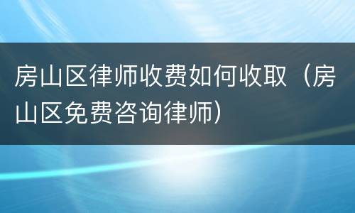 房山区律师收费如何收取（房山区免费咨询律师）