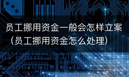 员工挪用资金一般会怎样立案（员工挪用资金怎么处理）