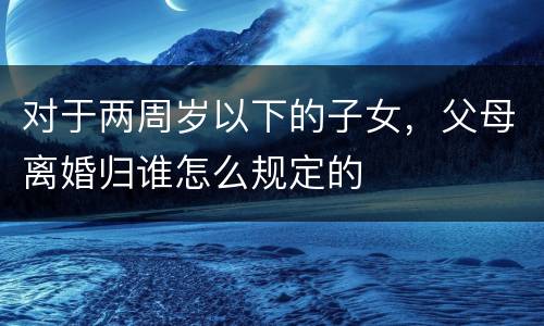 对于两周岁以下的子女，父母离婚归谁怎么规定的